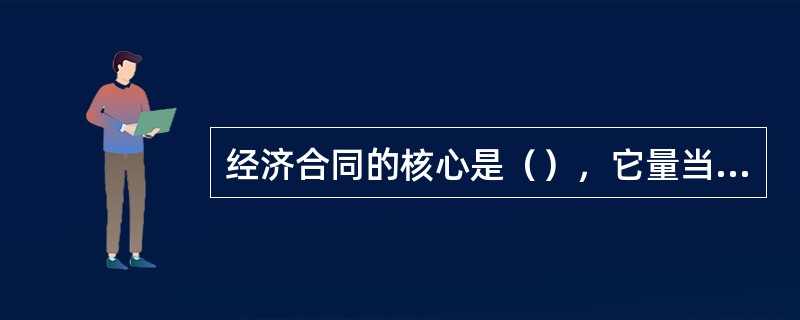 经济合同的核心是（），它量当事人双方权利和义务的焦点