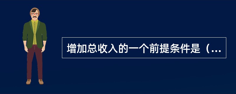 增加总收入的一个前提条件是（）。