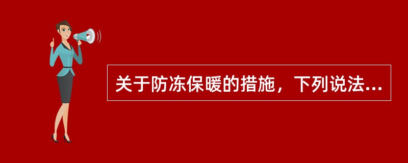 关于防冻保暖的措施，下列说法不正确的是（）。