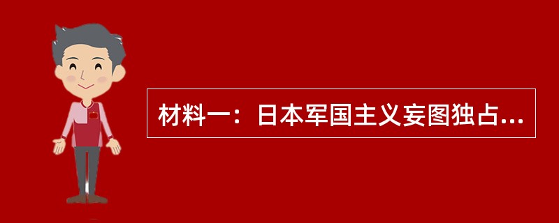 材料一：日本军国主义妄图独占中国由来已久。明治维新以后七十余年，日本发动和参与了