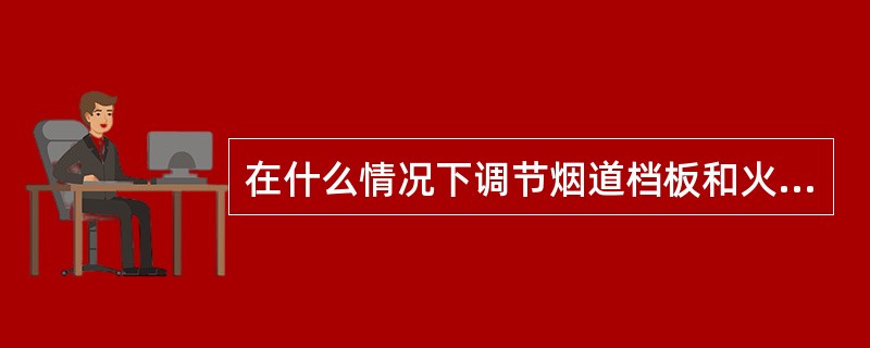 在什么情况下调节烟道档板和火嘴风门？