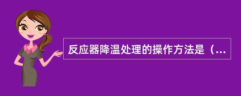 反应器降温处理的操作方法是（）。