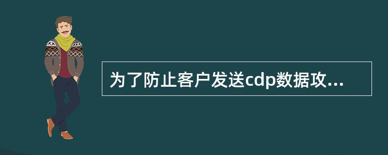 为了防止客户发送cdp数据攻击交换机，应该采用哪个方案（）.