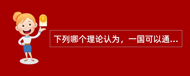 下列哪个理论认为，一国可以通过税收补贴等干预措施，在本国的产业领域制造比较优势。