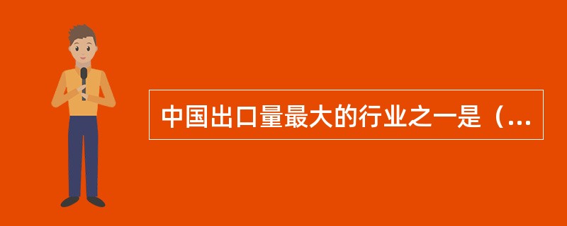 中国出口量最大的行业之一是（）。