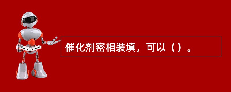 催化剂密相装填，可以（）。