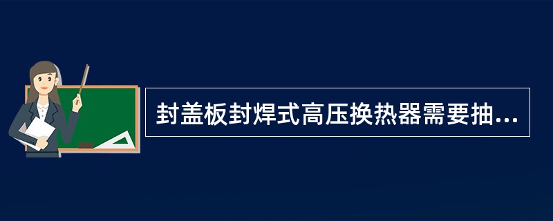 封盖板封焊式高压换热器需要抽芯检查时，应如何处理？