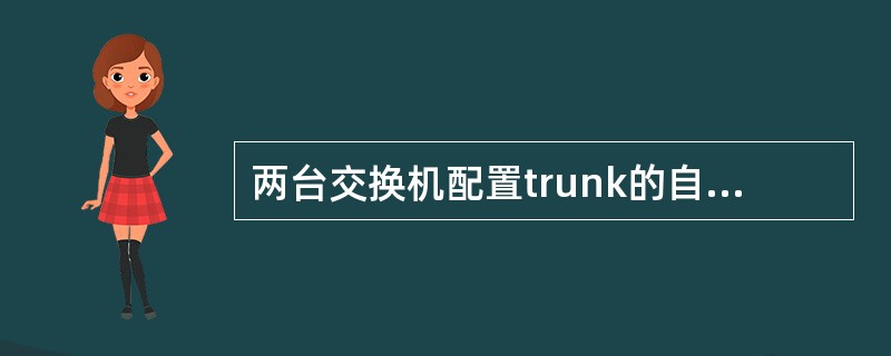 两台交换机配置trunk的自动协商，其中一台为auto，另一台为auto，则（）