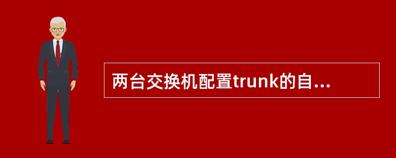 两台交换机配置trunk的自动协商，其中一台为desirable，另一台为on，