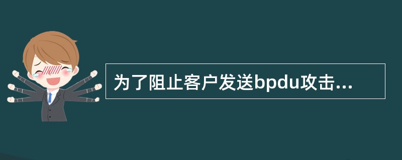 为了阻止客户发送bpdu攻击我们的生成树，应该采用哪个方案（）.