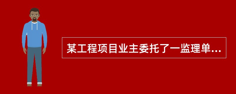 某工程项目业主委托了一监理单位进行监理，在委托监理任务前，业主与施工单位已经签定