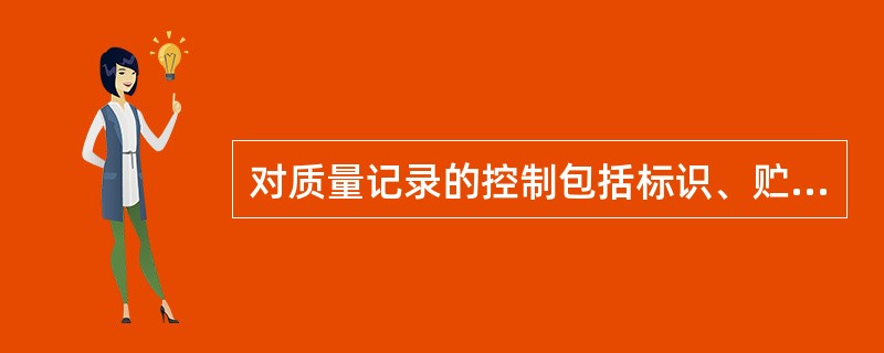 对质量记录的控制包括标识、贮存、保护、检索、贮存期限和处置。
