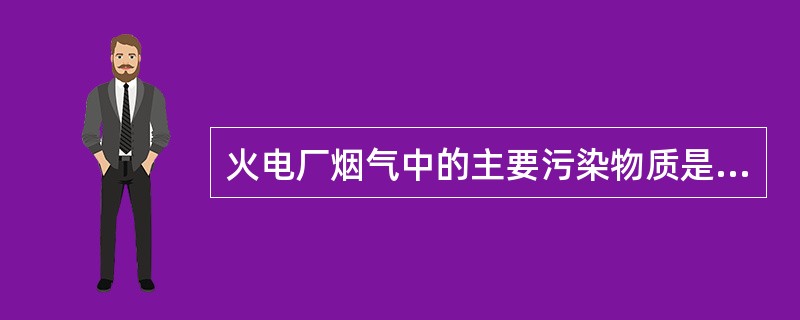 火电厂烟气中的主要污染物质是（）、（）和（）。