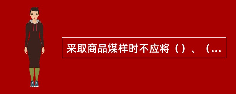 采取商品煤样时不应将（）、（）和黄铁矿漏掉或舍弃。