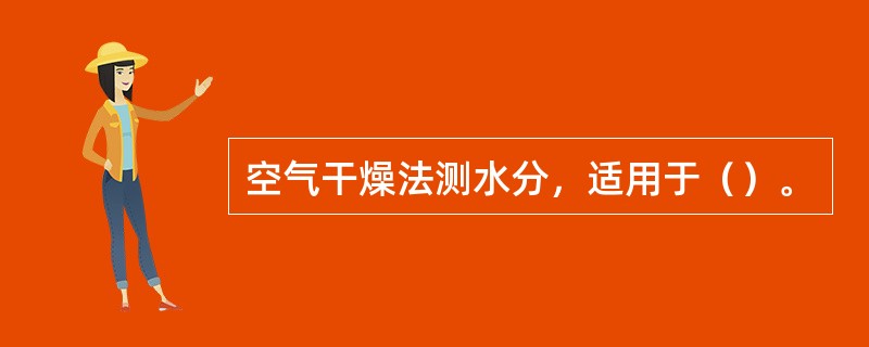 空气干燥法测水分，适用于（）。