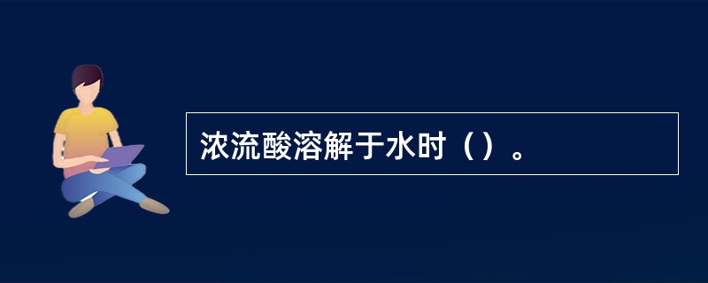 浓流酸溶解于水时（）。