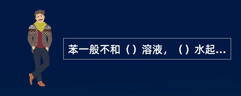 苯一般不和（）溶液，（）水起反应。