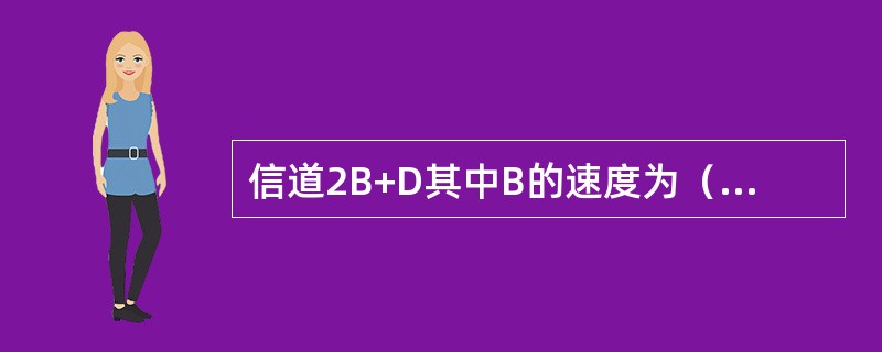 信道2B+D其中B的速度为（）Kb/s，D的速度为（）Kb/s。