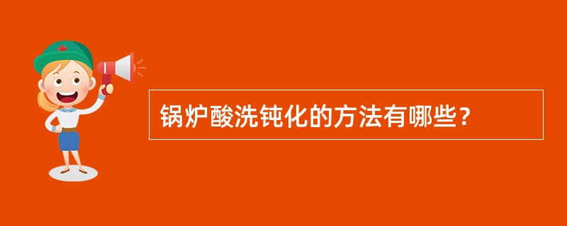 锅炉酸洗钝化的方法有哪些？