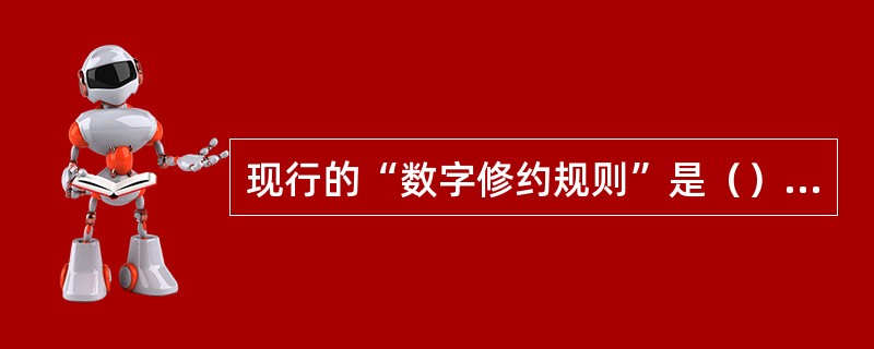 现行的“数字修约规则”是（）。使用该规则时，该测量值中被修约的那个数字等于或小于