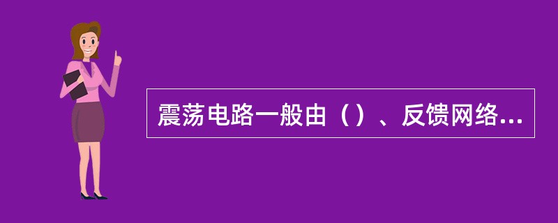 震荡电路一般由（）、反馈网络和选频网络三个基本部分组成。