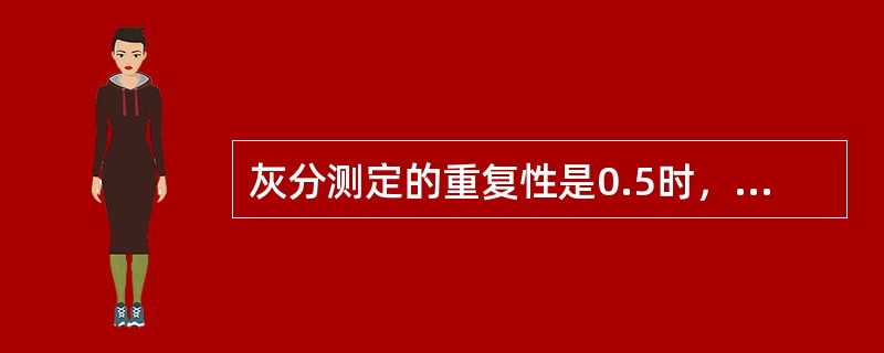 灰分测定的重复性是0.5时，则灰分应为（）。