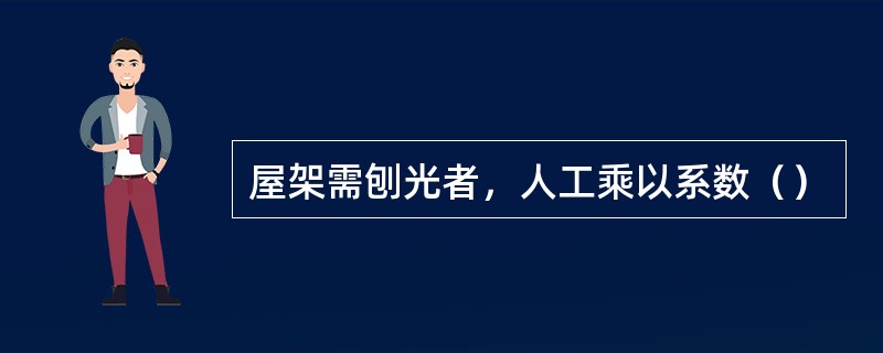 屋架需刨光者，人工乘以系数（）