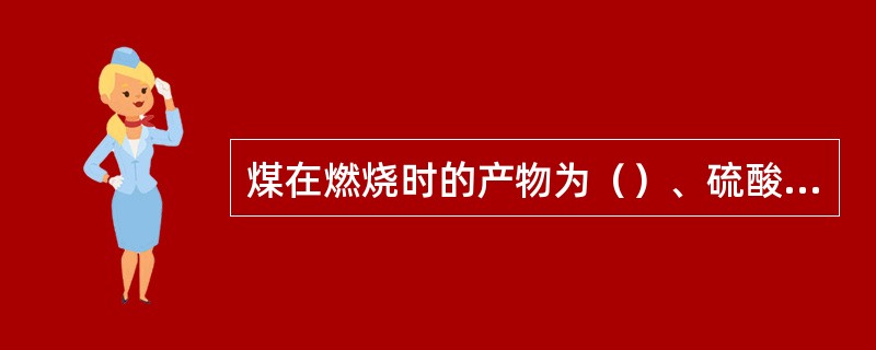 煤在燃烧时的产物为（）、硫酸、（）、呈液态的水和固态的灰。