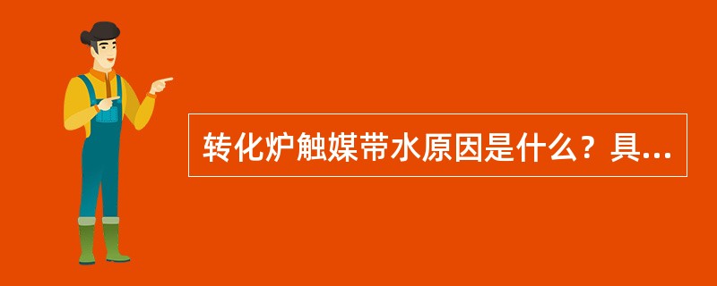 转化炉触媒带水原因是什么？具体表现是什么？