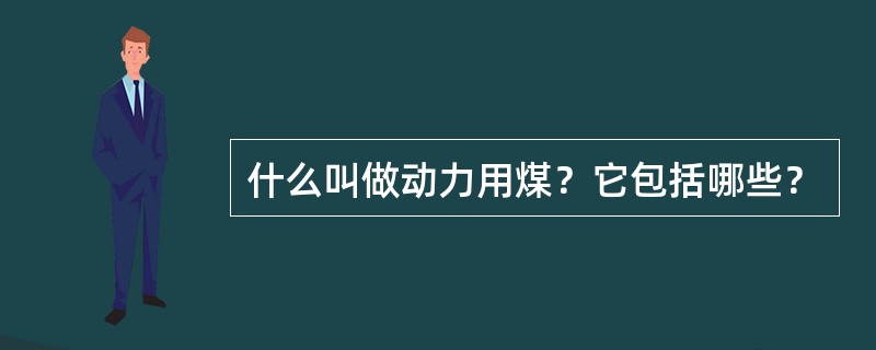 什么叫做动力用煤？它包括哪些？