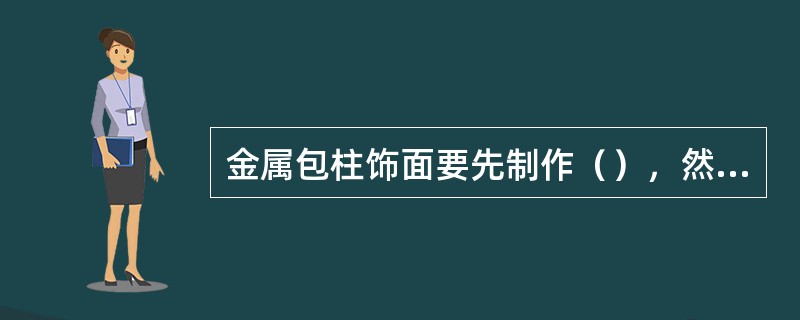 金属包柱饰面要先制作（），然后拼装成所需要的形状。