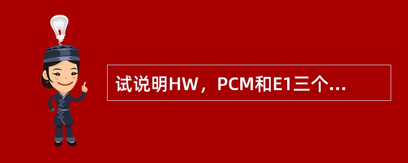 试说明HW，PCM和E1三个概念的共同点和区别。