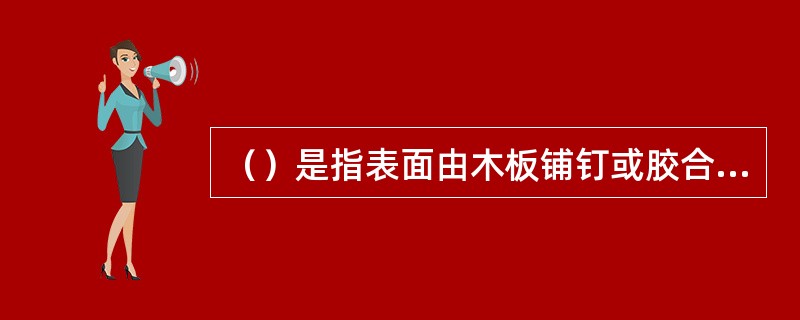 （）是指表面由木板铺钉或胶合而成的地面。