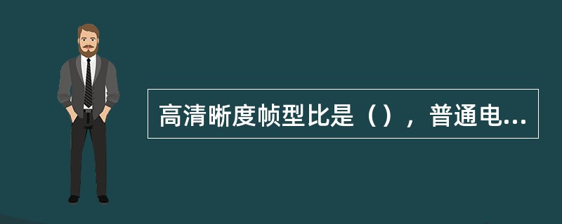 高清晰度帧型比是（），普通电视为4：3。