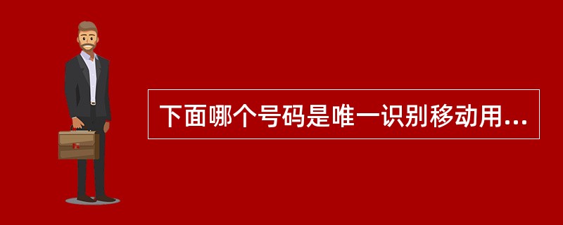 下面哪个号码是唯一识别移动用户号码（）。