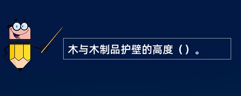 木与木制品护壁的高度（）。