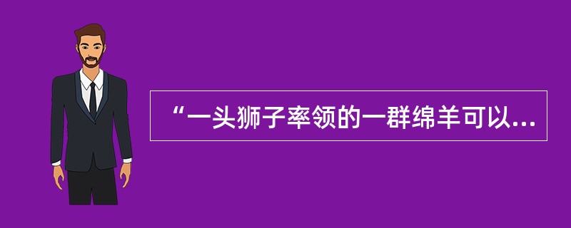 “一头狮子率领的一群绵羊可以打败一头绵羊率领的一群狮子。”这句话的哲理在于说明（