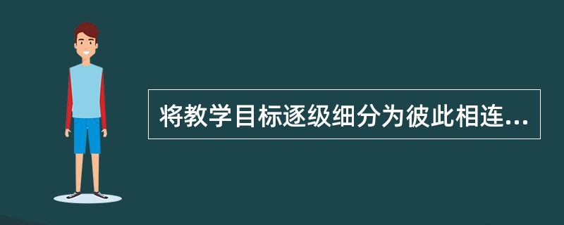 将教学目标逐级细分为彼此相连的各种子目标的过程称之为（）