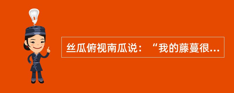 丝瓜俯视南瓜说：“我的藤蔓很长，可以爬得很高。清晨能看到朝阳冉冉升起，傍晚能看到