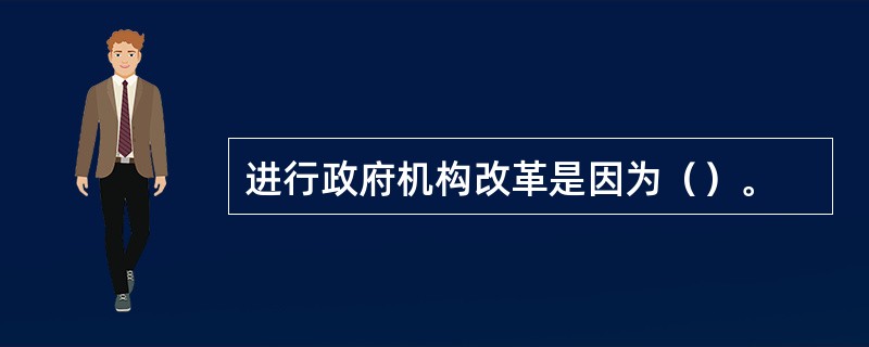 进行政府机构改革是因为（）。