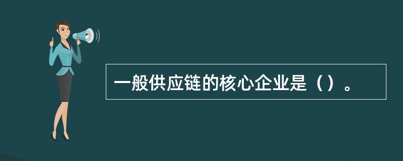 一般供应链的核心企业是（）。