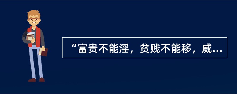 “富贵不能淫，贫贱不能移，威武不能屈”这是中华民族传统美德的具体表现，它所反映的