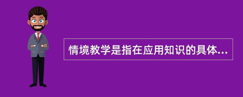 情境教学是指在应用知识的具体情境中进行知识教学的教学策略。