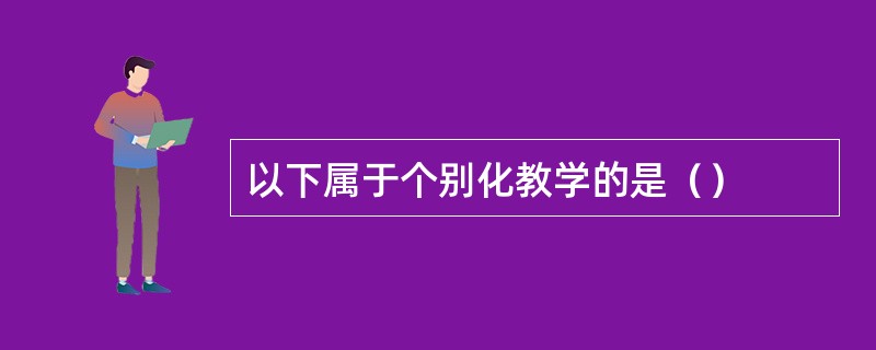 以下属于个别化教学的是（）