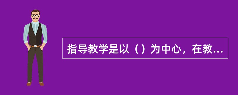 指导教学是以（）为中心，在教师指导下使用结构化的有序材料的课堂教学。