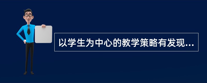 以学生为中心的教学策略有发现教学、情景教学等。