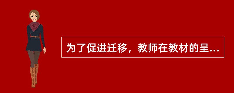 为了促进迁移，教师在教材的呈现程序方面应（）。