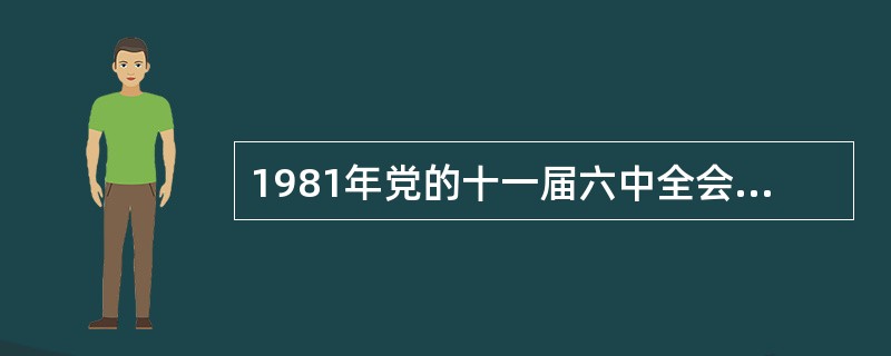 1981年党的十一届六中全会通过《关于建国以来党的若干历史问题的建议》对我国社会