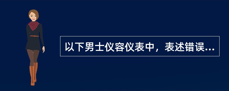 以下男士仪容仪表中，表述错误的是（）