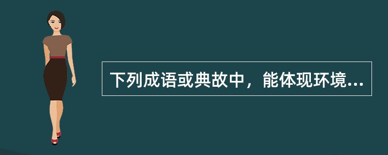 下列成语或典故中，能体现环境在道德中的作用的是（）。